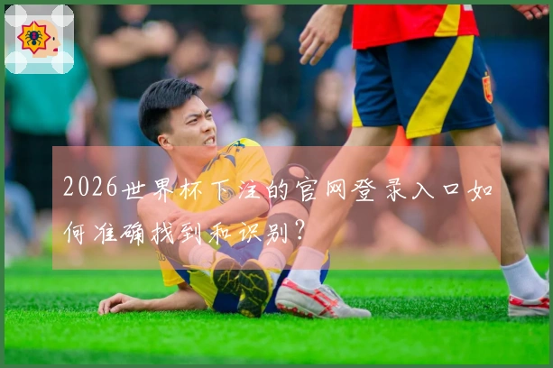 2026世界杯下注的官网登录入口如何准确找到和识别？