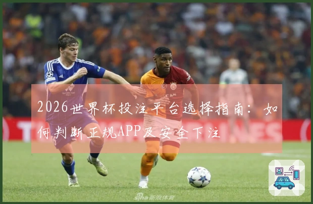 2026世界杯投注平台选择指南：如何判断正规APP及安全下注