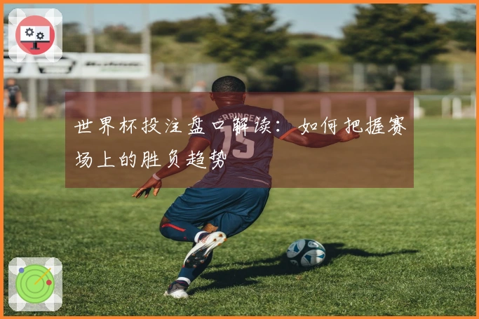 世界杯投注盘口解读：如何把握赛场上的胜负趋势