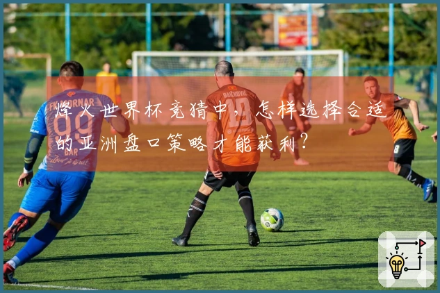 烽火世界杯竞猜中,怎样选择合适的亚洲盘口策略才能获利?