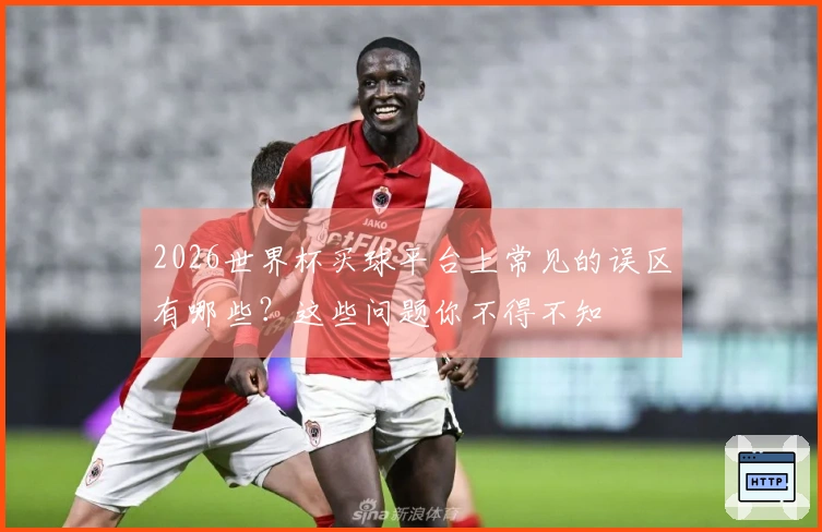 2026世界杯买球平台上常见的误区有哪些？这些问题你不得不知