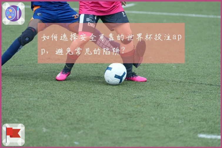 如何选择安全可靠的世界杯投注app，避免常见的陷阱？
