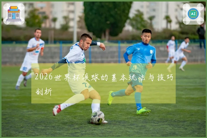 2026世界杯滚球的基本玩法与技巧剖析