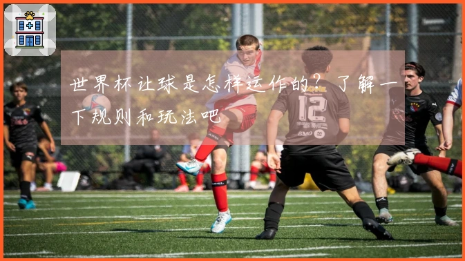 世界杯让球是怎样运作的？了解一下规则和玩法吧