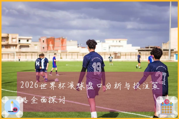 2026世界杯滚球盘口分析与投注策略全面探讨