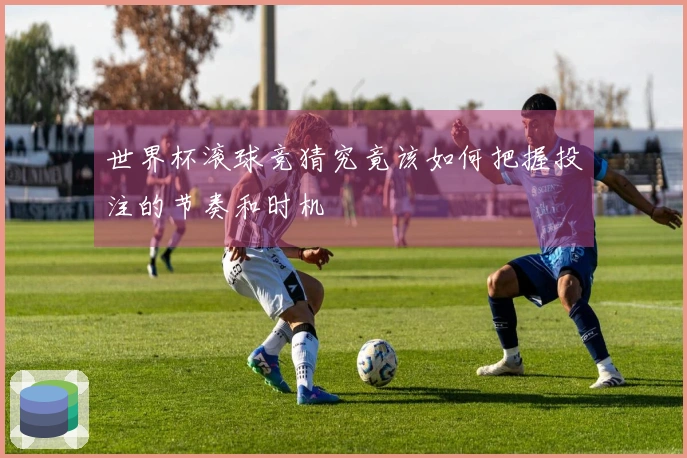 世界杯滚球竞猜究竟该如何把握投注的节奏和时机