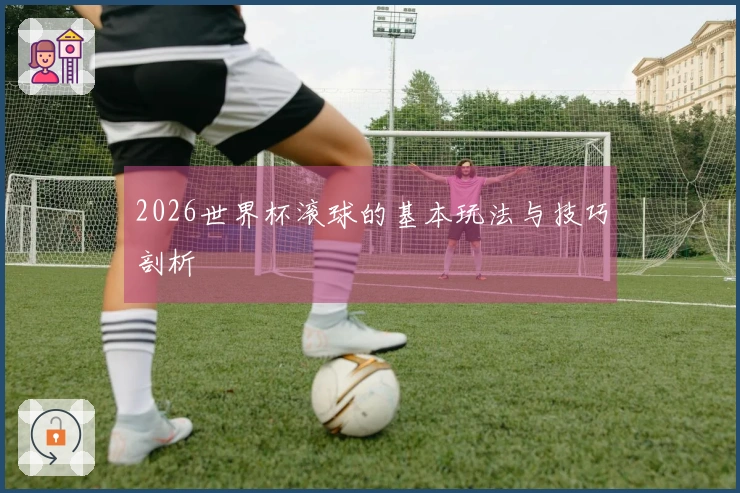 2026世界杯滚球的基本玩法与技巧剖析
