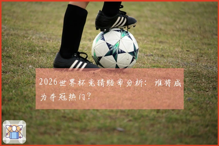 2026世界杯竞猜赔率分析：谁将成为夺冠热门？