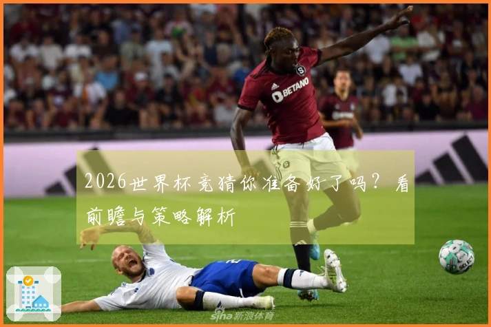 2026世界杯竞猜你准备好了吗？看前瞻与策略解析