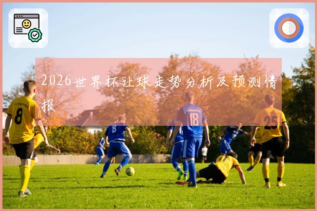 2026世界杯让球走势分析及预测情报