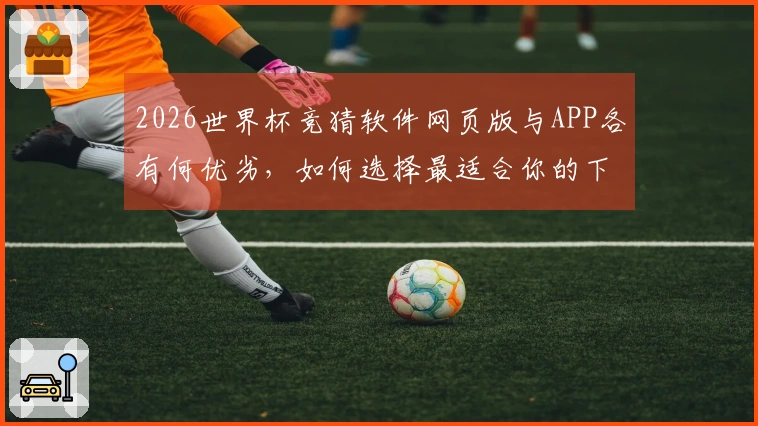 2026世界杯竞猜软件网页版与APP各有何优劣，如何选择最适合你的下注方式？