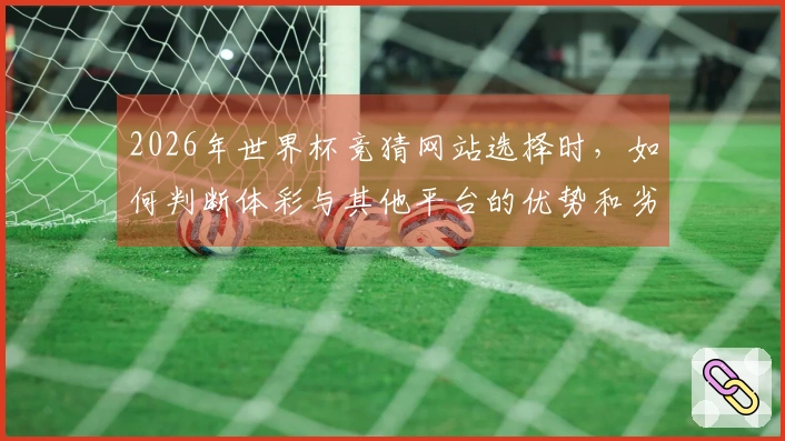 2026年世界杯竞猜网站选择时,如何判断体彩与其他平台的优势和劣势?