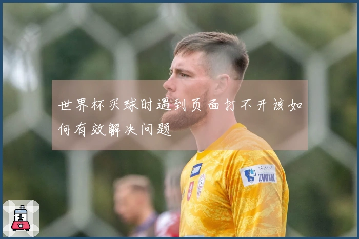 世界杯买球时遇到页面打不开该如何有效解决问题