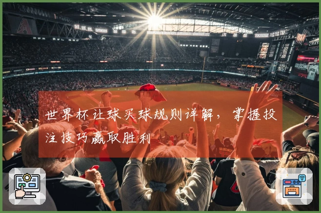 世界杯让球买球规则详解,掌握投注技巧赢取胜利