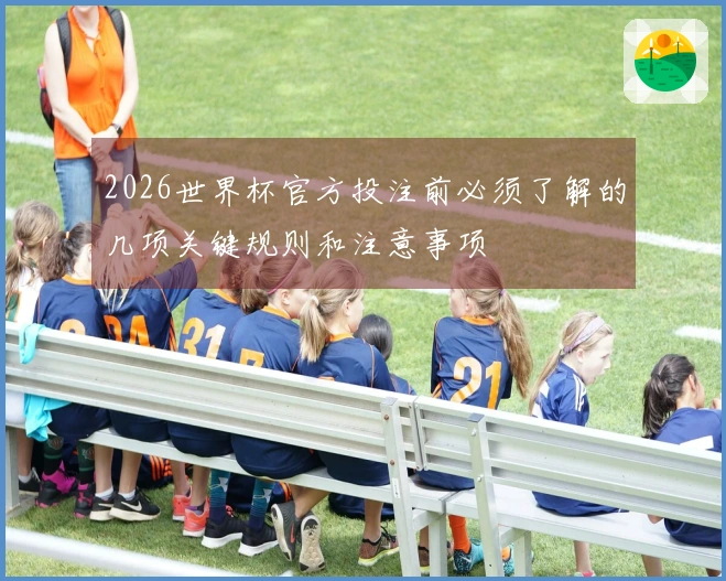 2026世界杯官方投注前必须了解的几项关键规则和注意事项
