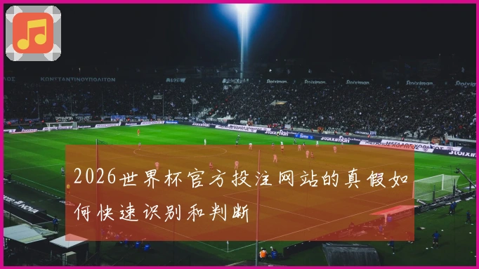 2026世界杯官方投注网站的真假如何快速识别和判断