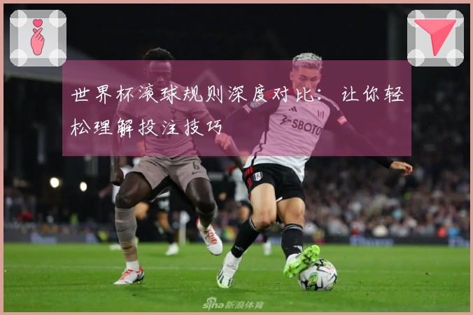 世界杯滚球规则深度对比：让你轻松理解投注技巧