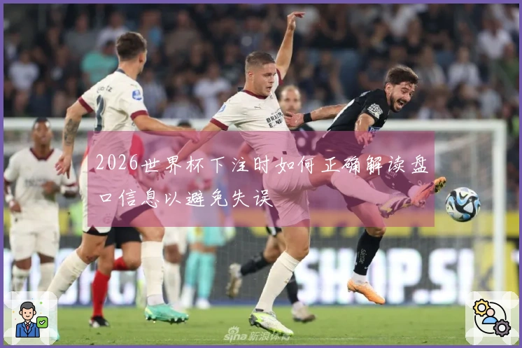 2026世界杯下注时如何正确解读盘口信息以避免失误