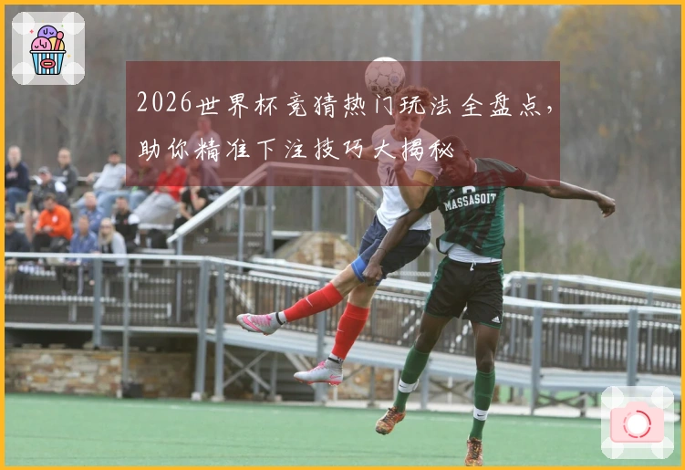 2026世界杯竞猜热门玩法全盘点，助你精准下注技巧大揭秘