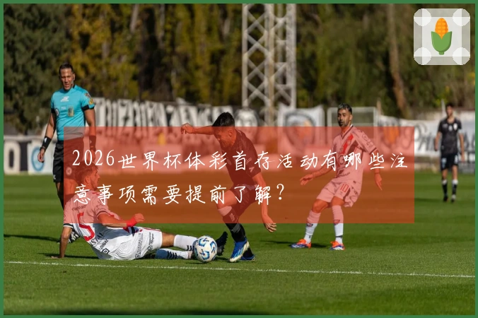 2026世界杯体彩首存活动有哪些注意事项需要提前了解?