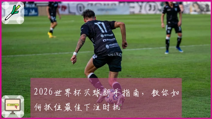 2026世界杯买球新手指南，教你如何抓住最佳下注时机