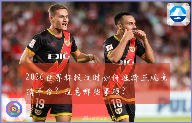 2026世界杯投注时如何选择正规竞猜平台？注意哪些事项？