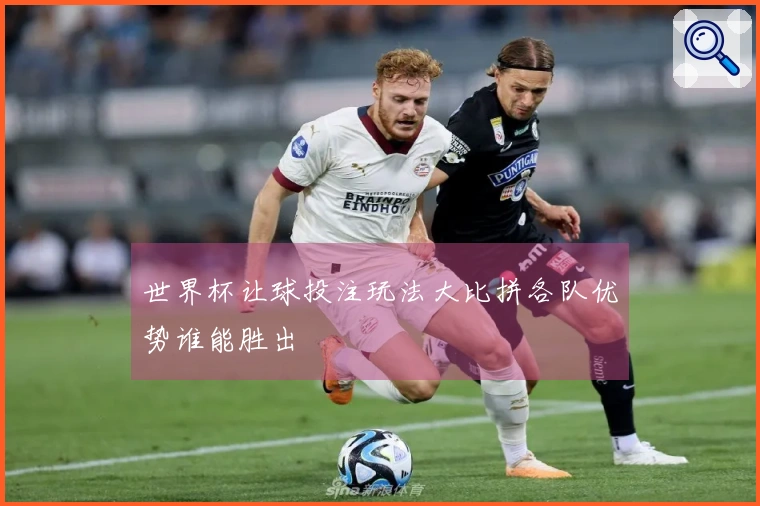世界杯让球投注玩法大比拼各队优势谁能胜出