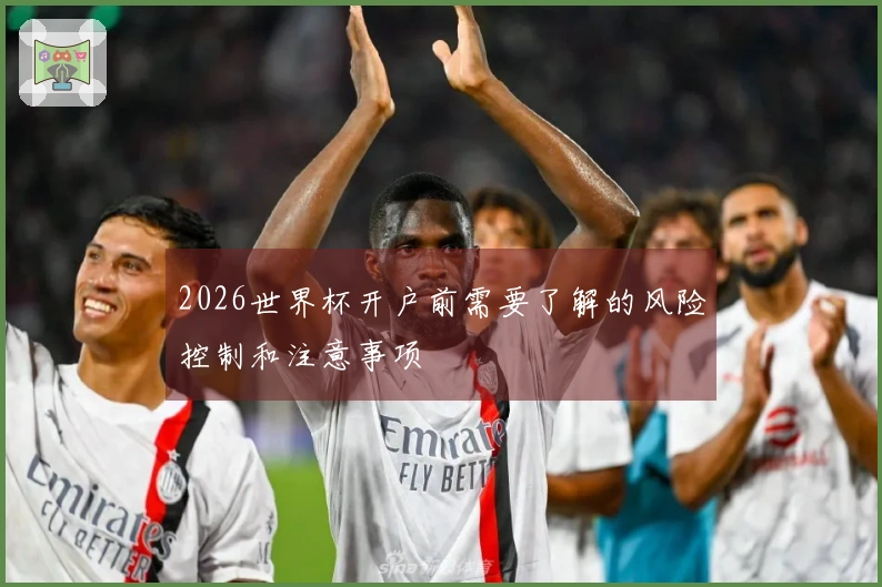 2026世界杯开户前需要了解的风险控制和注意事项