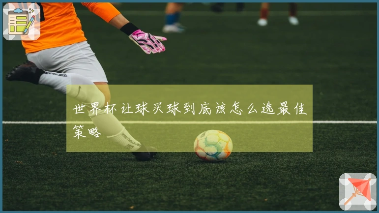 世界杯让球买球到底该怎么选最佳策略
