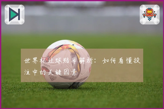 世界杯让球赔率解析：如何看懂投注中的关键因素