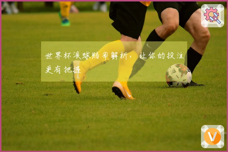 世界杯滚球赔率解析，让你的投注更有把握