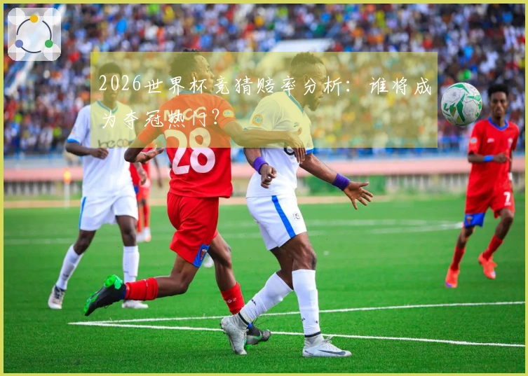 2026世界杯竞猜赔率分析：谁将成为夺冠热门？