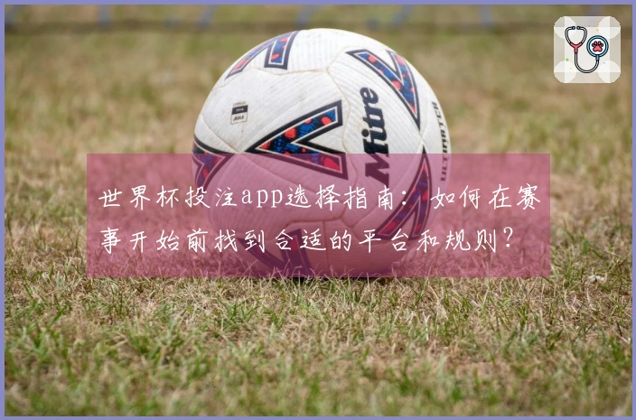 世界杯投注app选择指南：如何在赛事开始前找到合适的平台和规则？