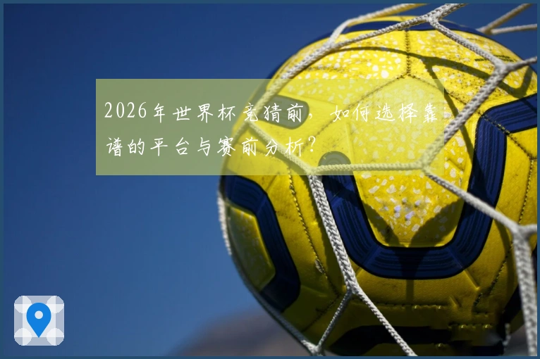 2026年世界杯竞猜前，如何选择靠谱的平台与赛前分析？