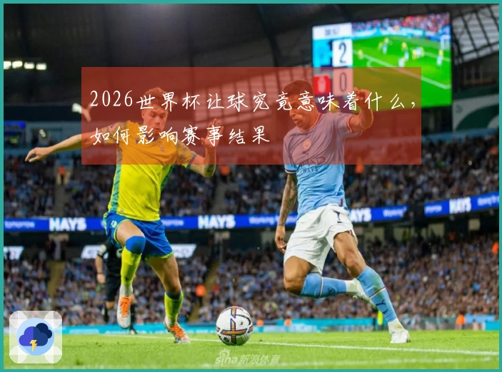 2026世界杯让球究竟意味着什么，如何影响赛事结果