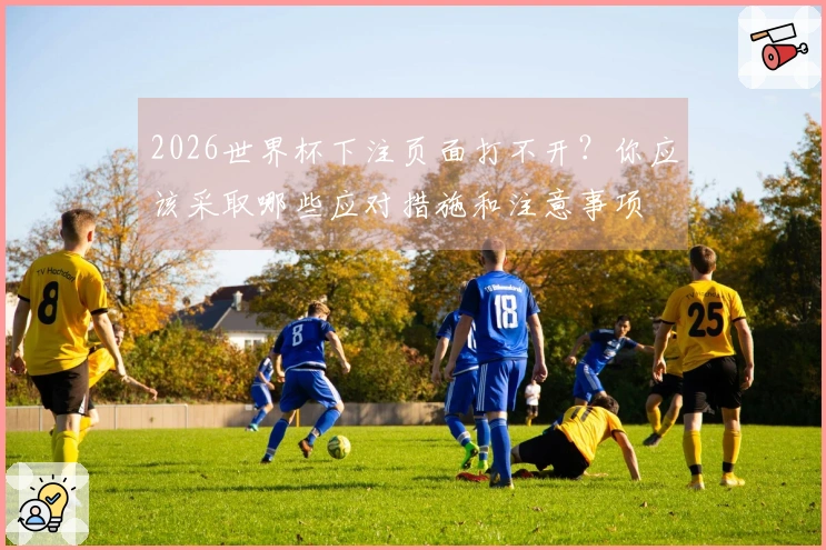 2026世界杯下注页面打不开？你应该采取哪些应对措施和注意事项