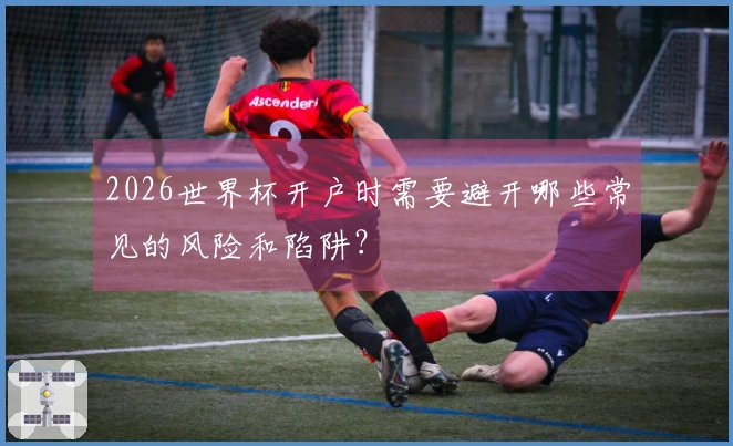 2026世界杯开户时需要避开哪些常见的风险和陷阱？