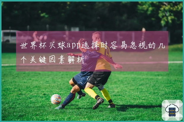 世界杯买球app选择时容易忽视的几个关键因素解析