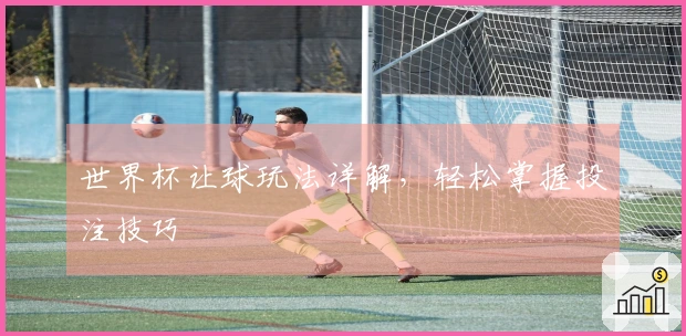 世界杯让球玩法详解，轻松掌握投注技巧