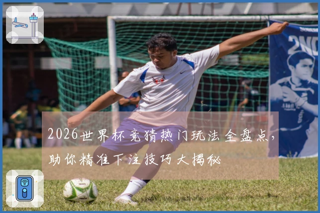 2026世界杯竞猜热门玩法全盘点，助你精准下注技巧大揭秘