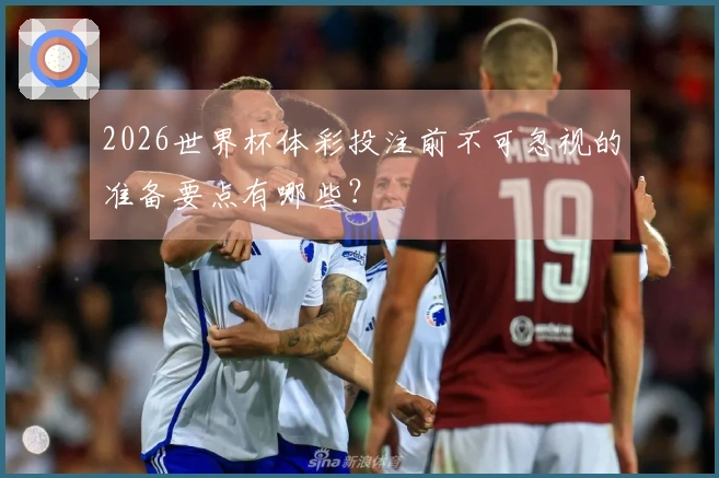 2026世界杯体彩投注前不可忽视的准备要点有哪些？