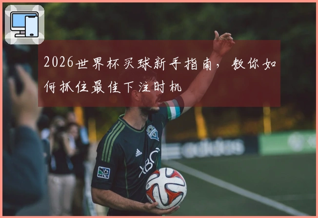 2026世界杯买球新手指南，教你如何抓住最佳下注时机