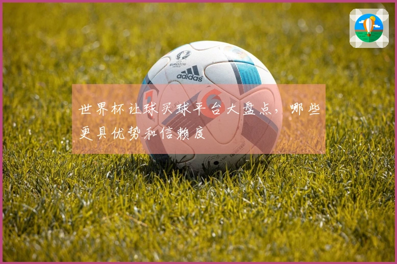 世界杯让球买球平台大盘点，哪些更具优势和信赖度