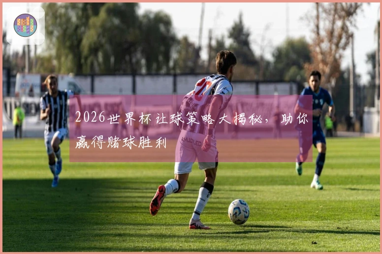2026世界杯让球策略大揭秘，助你赢得赌球胜利