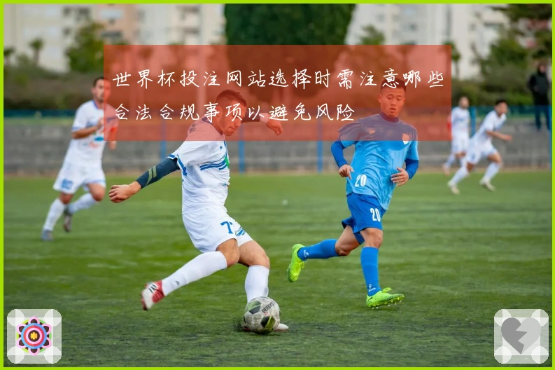 世界杯投注网站选择时需注意哪些合法合规事项以避免风险