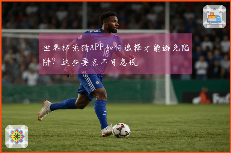 世界杯竞猜APP如何选择才能避免陷阱？这些要点不可忽视