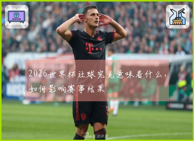 2026世界杯让球究竟意味着什么，如何影响赛事结果