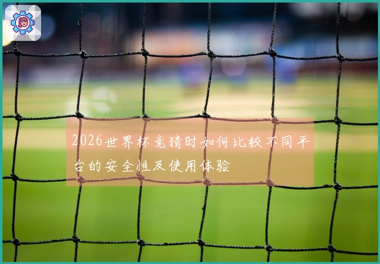 2026世界杯竞猜时如何比较不同平台的安全性及使用体验