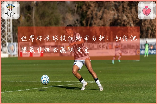 世界杯滚球投注赔率分析：如何把握最佳机会赢取奖金