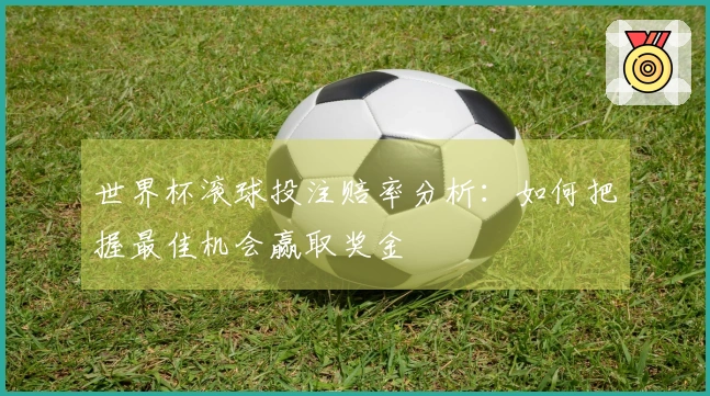 世界杯滚球投注赔率分析：如何把握最佳机会赢取奖金